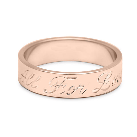 A rose gold flat solid gold band with "All For Love" engraved on the outside., Rose Gold 6